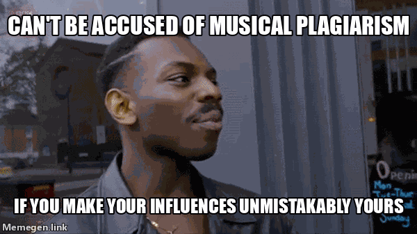 Can't be accused of musical plagiarism -> If you make your influences unmistakably yours